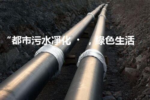 “都市污水凈化，綠色生活新篇章——都市污水處理技術(shù)革新”